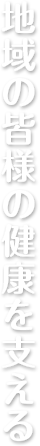 地域の皆様の健康を支える