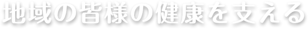 地域の皆様の健康を支える